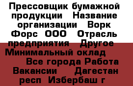 Прессовщик бумажной продукции › Название организации ­ Ворк Форс, ООО › Отрасль предприятия ­ Другое › Минимальный оклад ­ 27 000 - Все города Работа » Вакансии   . Дагестан респ.,Избербаш г.